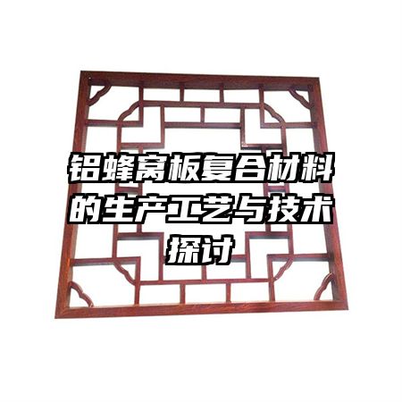 铝蜂窝板复合材料的生产工艺与技术探讨